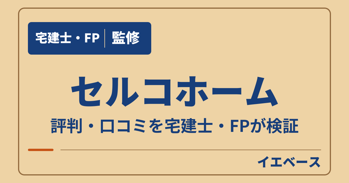 セルコホームはやばい?評判・口コミと後悔を防ぐ保証の注意点